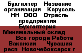 Бухгалтер › Название организации ­ Карусель-НН, ООО › Отрасль предприятия ­ Бухгалтерия › Минимальный оклад ­ 35 000 - Все города Работа » Вакансии   . Чувашия респ.,Новочебоксарск г.